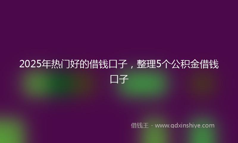 2025年热门好的借钱口子，整理5个公积金借钱口子