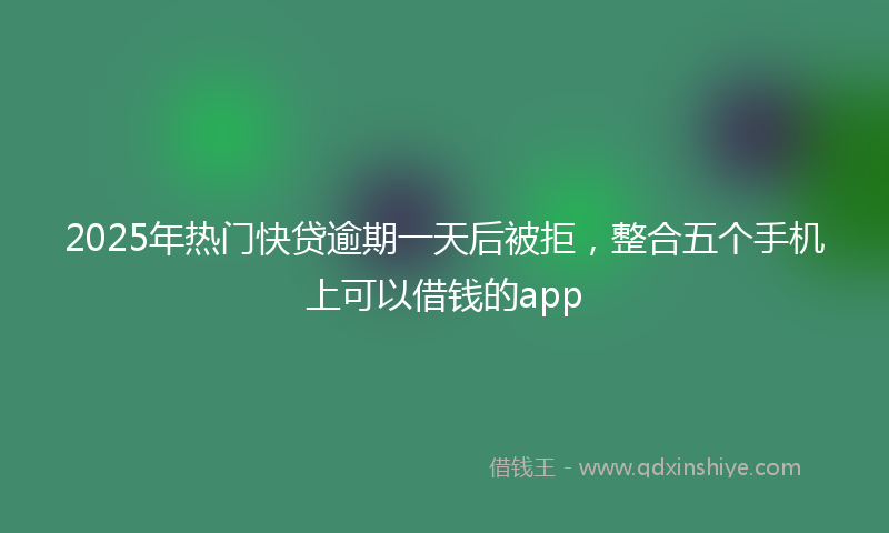 2025年热门快贷逾期一天后被拒，整合五个手机上可以借钱的app