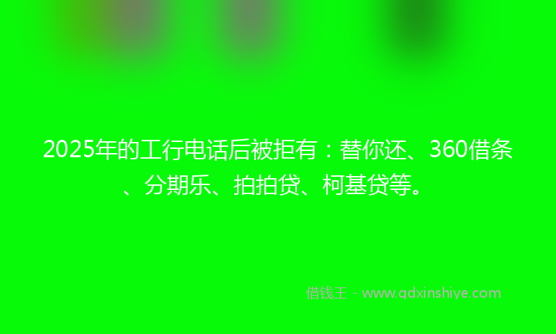 2025年的工行电话后被拒有：替你还、360借条、分期乐、拍拍贷、柯基贷等。