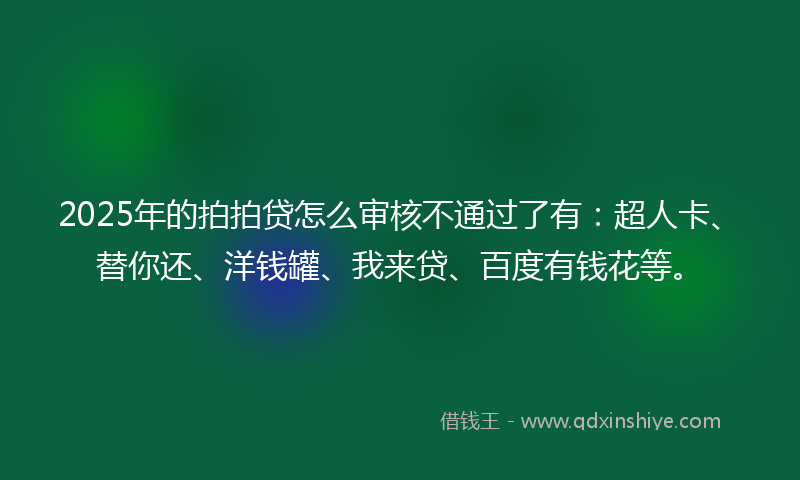 2025年的拍拍贷怎么审核不通过了有：超人卡、替你还、洋钱罐、我来贷、百度有钱花等。