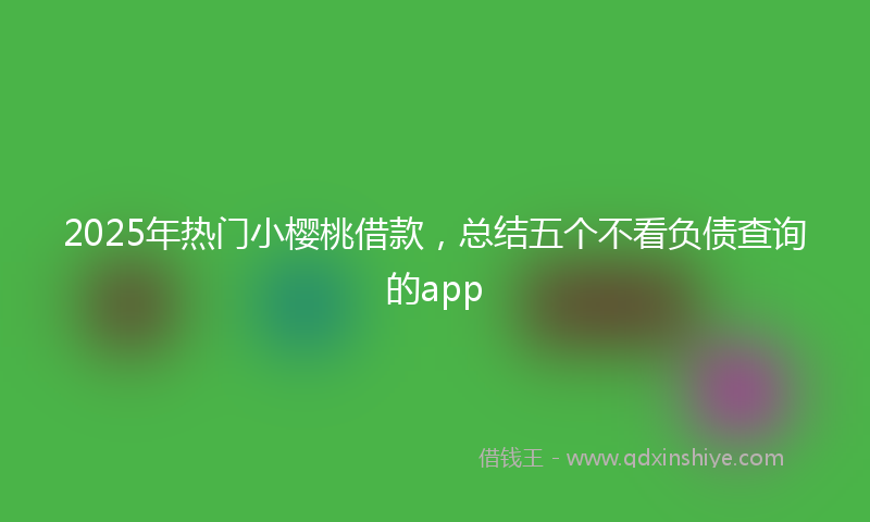 2025年热门小樱桃借款，总结五个不看负债查询的app