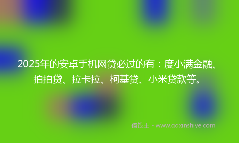 2025年的安卓手机网贷必过的有：度小满金融、拍拍贷、拉卡拉、柯基贷、小米贷款等。