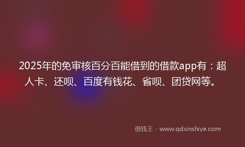 2025年的免审核百分百能借到的借款app有：超人卡、还呗、百度有钱花、省呗、团贷网等。