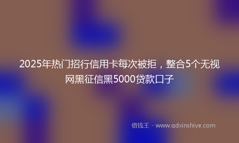 2025年热门招行信用卡每次被拒，整合5个无视网黑征信黑5000贷款口子