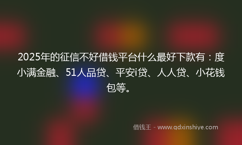 2025年的征信不好借钱平台什么最好下款有：度小满金融、51人品贷、平安i贷、人人贷、小花钱包等。
