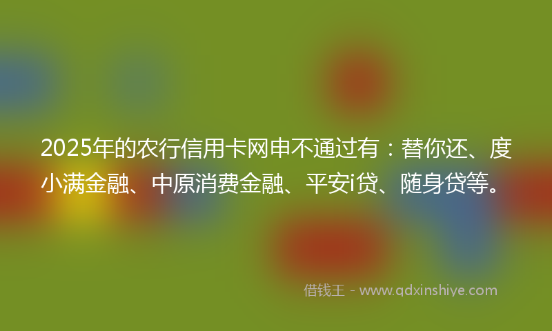 2025年的农行信用卡网申不通过有：替你还、度小满金融、中原消费金融、平安i贷、随身贷等。