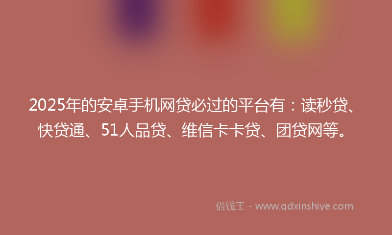 2025年的安卓手机网贷必过的平台有：读秒贷、快贷通、51人品贷、维信卡卡贷、团贷网等。