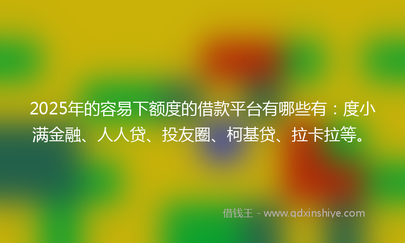 2025年的容易下额度的借款平台有哪些有：度小满金融、人人贷、投友圈、柯基贷、拉卡拉等。