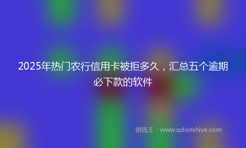 2025年热门农行信用卡被拒多久，汇总五个逾期必下款的软件