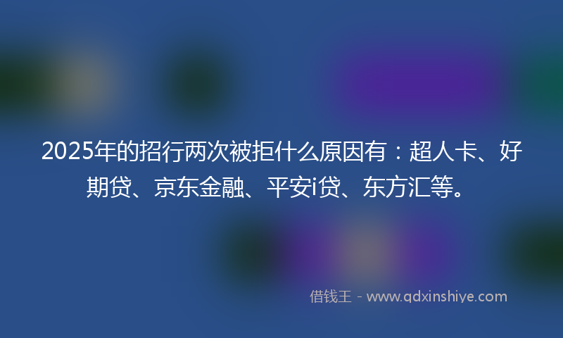 2025年的招行两次被拒什么原因有：超人卡、好期贷、京东金融、平安i贷、东方汇等。