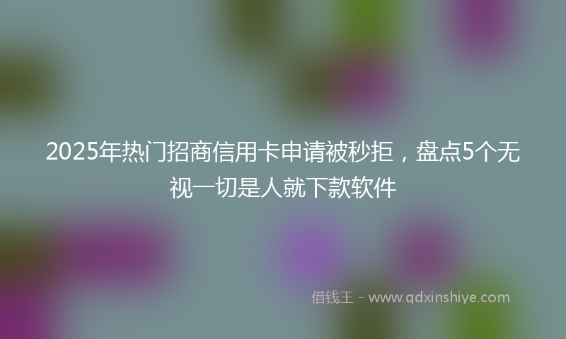 2025年热门招商信用卡申请被秒拒，盘点5个无视一切是人就下款软件