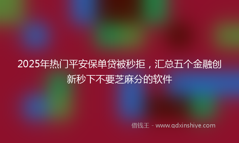 2025年热门平安保单贷被秒拒，汇总五个金融创新秒下不要芝麻分的软件