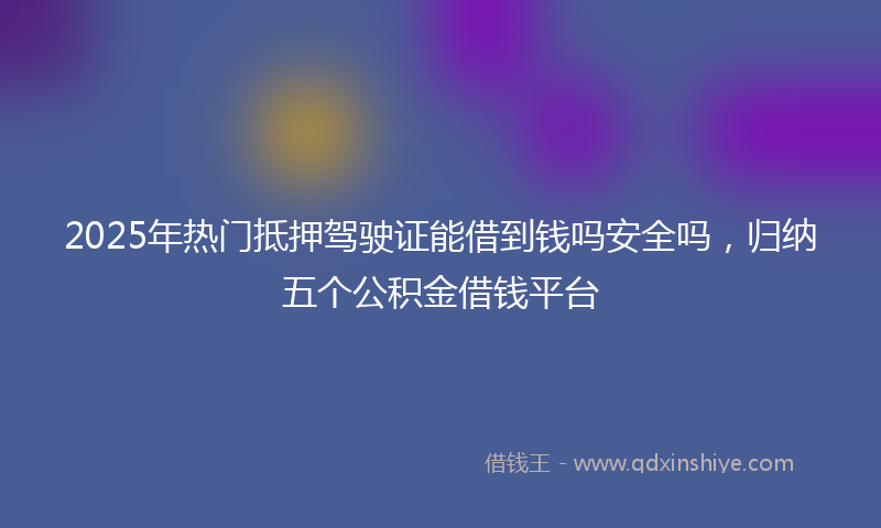 2025年热门抵押驾驶证能借到钱吗安全吗，归纳五个公积金借钱平台