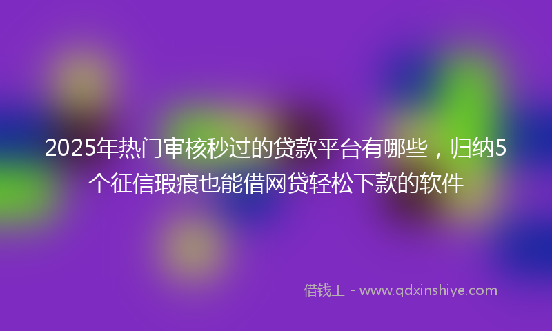 2025年热门审核秒过的贷款平台有哪些，归纳5个征信瑕疵也能借网贷轻松下款的软件