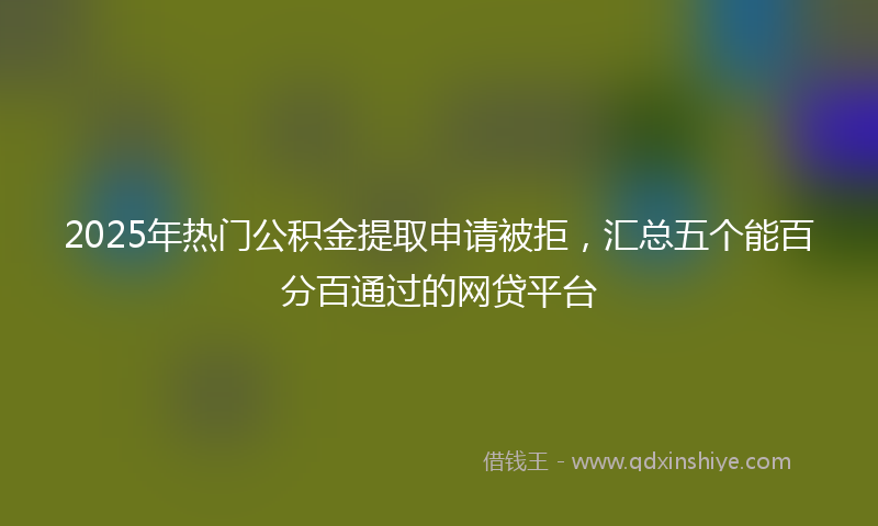 2025年热门公积金提取申请被拒，汇总五个能百分百通过的网贷平台