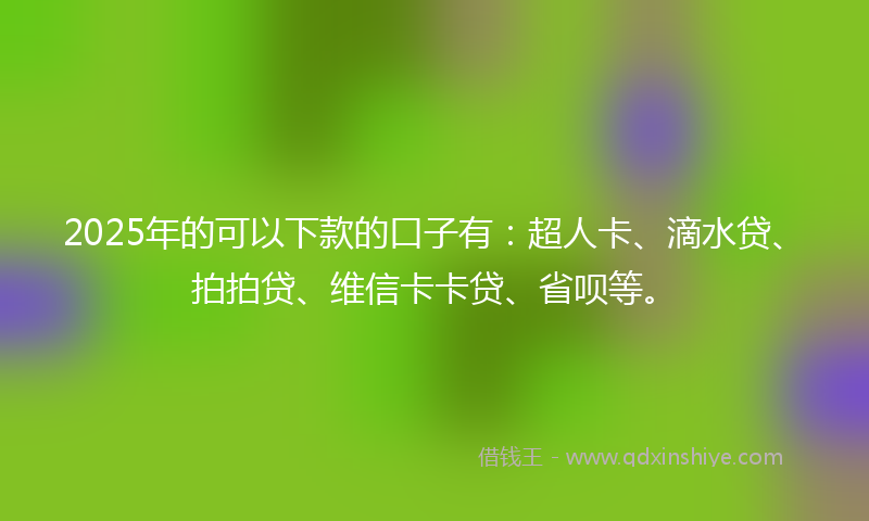 2025年的可以下款的口子有：超人卡、滴水贷、拍拍贷、维信卡卡贷、省呗等。