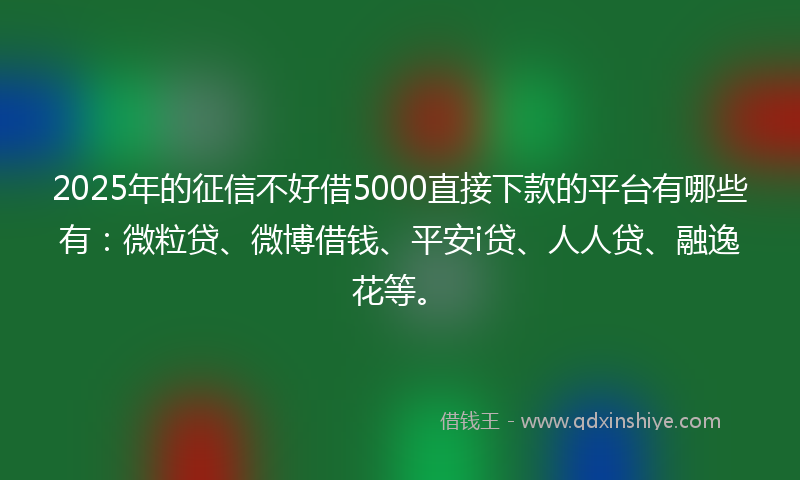 2025年的征信不好借5000直接下款的平台有哪些有：微粒贷、微博借钱、平安i贷、人人贷、融逸花等。