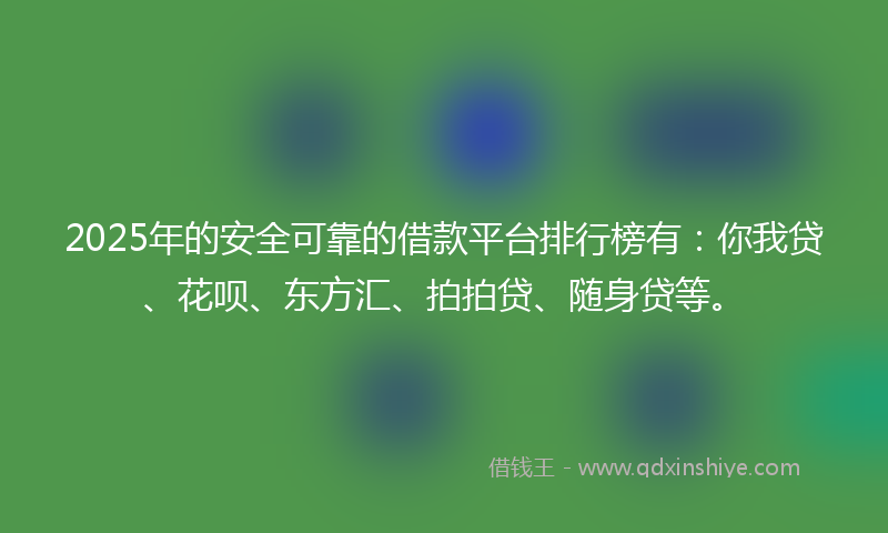 2025年的安全可靠的借款平台排行榜有：你我贷、花呗、东方汇、拍拍贷、随身贷等。