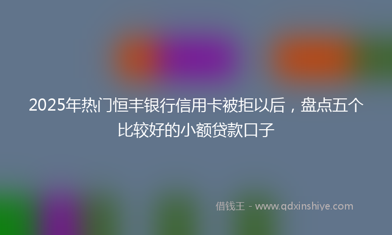 2025年热门恒丰银行信用卡被拒以后，盘点五个比较好的小额贷款口子