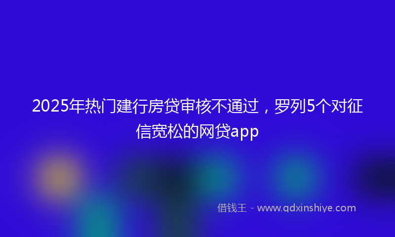 2025年热门建行房贷审核不通过，罗列5个对征信宽松的网贷app