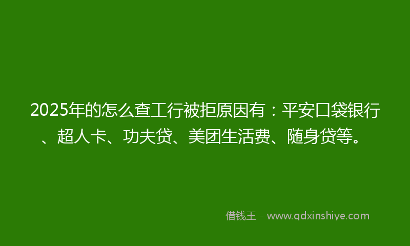 2025年的怎么查工行被拒原因有：平安口袋银行、超人卡、功夫贷、美团生活费、随身贷等。