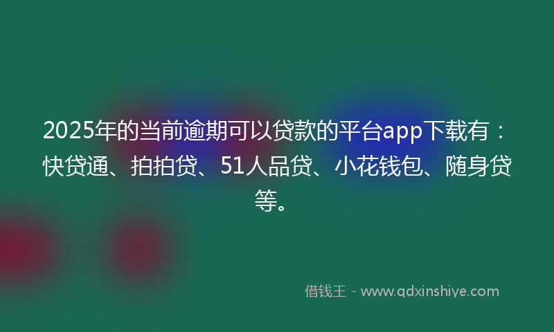 2025年的当前逾期可以贷款的平台app下载有：快贷通、拍拍贷、51人品贷、小花钱包、随身贷等。