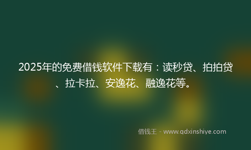 2025年的免费借钱软件下载有：读秒贷、拍拍贷、拉卡拉、安逸花、融逸花等。