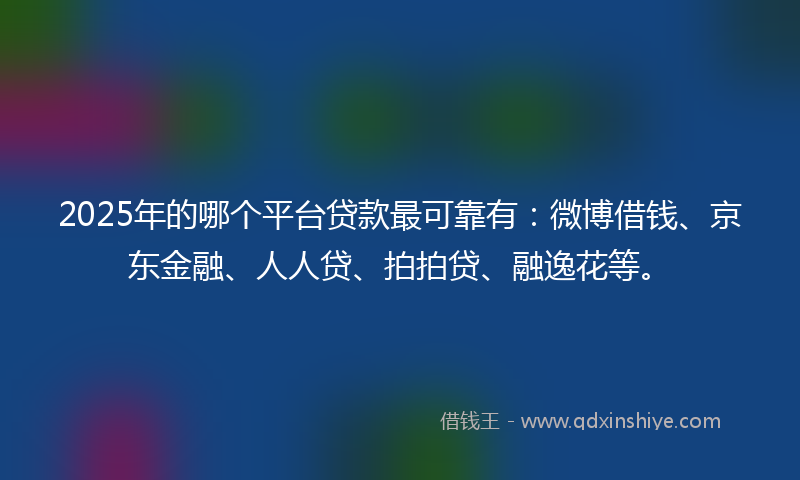 2025年的哪个平台贷款最可靠有：微博借钱、京东金融、人人贷、拍拍贷、融逸花等。