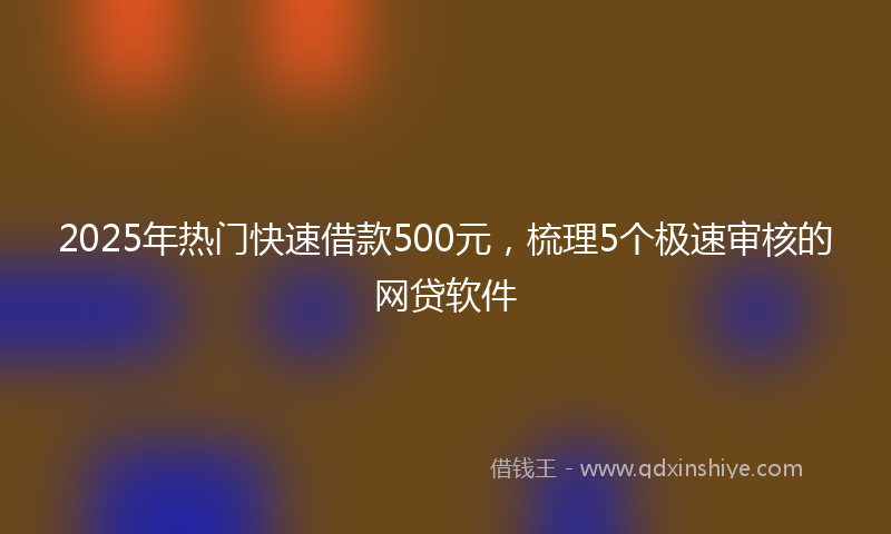2025年热门快速借款500元，梳理5个极速审核的网贷软件