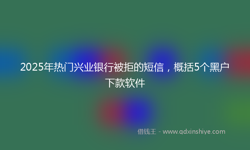 2025年热门兴业银行被拒的短信，概括5个黑户下款软件