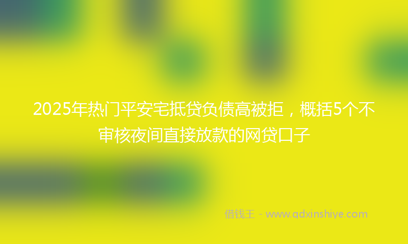 2025年热门平安宅抵贷负债高被拒，概括5个不审核夜间直接放款的网贷口子