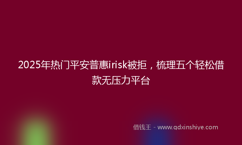 2025年热门平安普惠irisk被拒，梳理五个轻松借款无压力平台