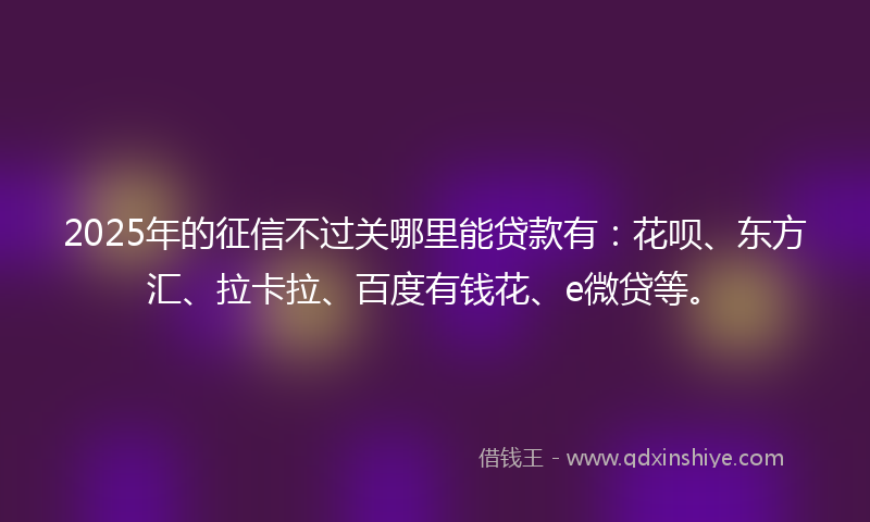 2025年的征信不过关哪里能贷款有：花呗、东方汇、拉卡拉、百度有钱花、e微贷等。