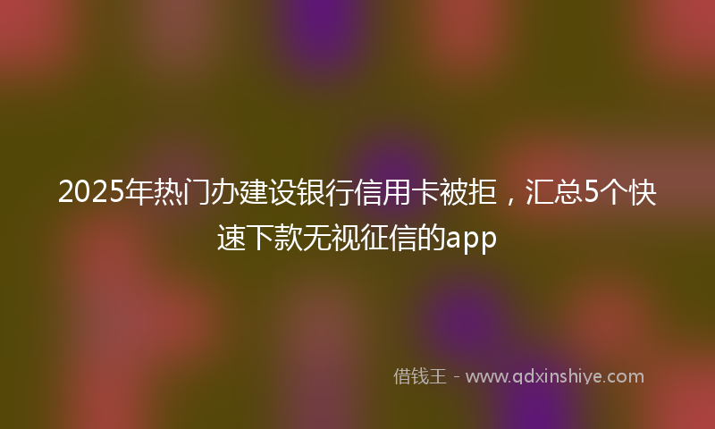 2025年热门办建设银行信用卡被拒，汇总5个快速下款无视征信的app