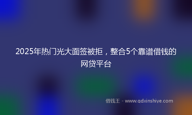 2025年热门光大面签被拒，整合5个靠谱借钱的网贷平台