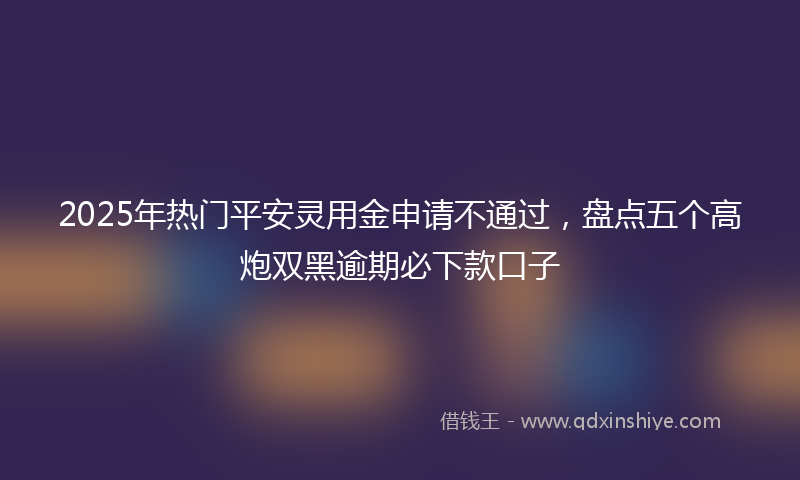 2025年热门平安灵用金申请不通过，盘点五个高炮双黑逾期必下款口子