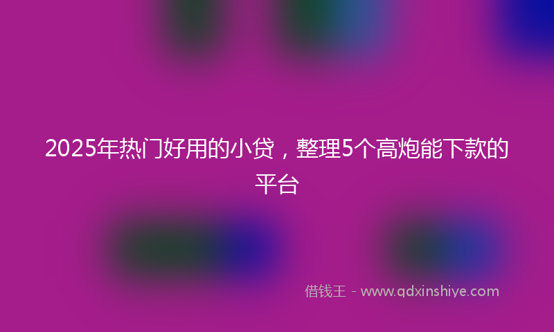 2025年热门好用的小贷，整理5个高炮能下款的平台