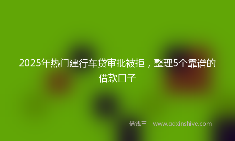2025年热门建行车贷审批被拒，整理5个靠谱的借款口子