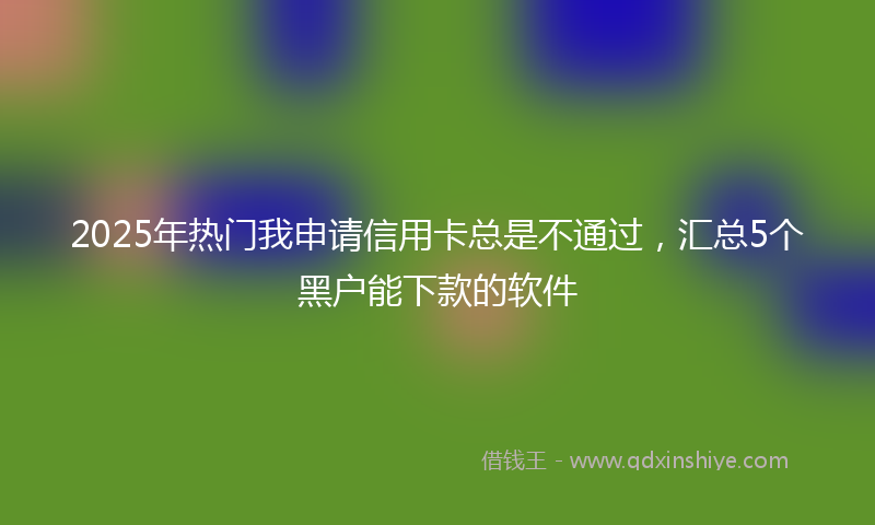 2025年热门我申请信用卡总是不通过，汇总5个黑户能下款的软件