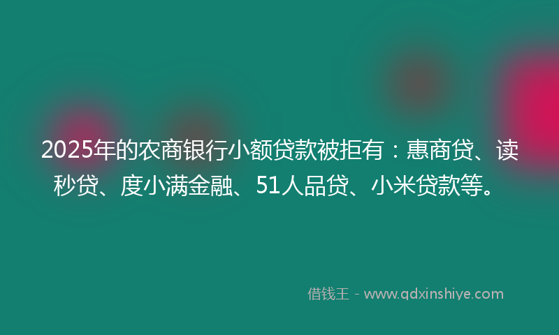 2025年的农商银行小额贷款被拒有：惠商贷、读秒贷、度小满金融、51人品贷、小米贷款等。