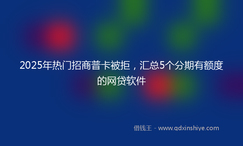 2025年热门招商普卡被拒，汇总5个分期有额度的网贷软件