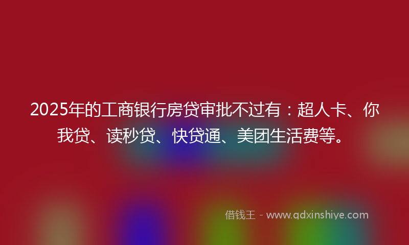 2025年的工商银行房贷审批不过有：超人卡、你我贷、读秒贷、快贷通、美团生活费等。