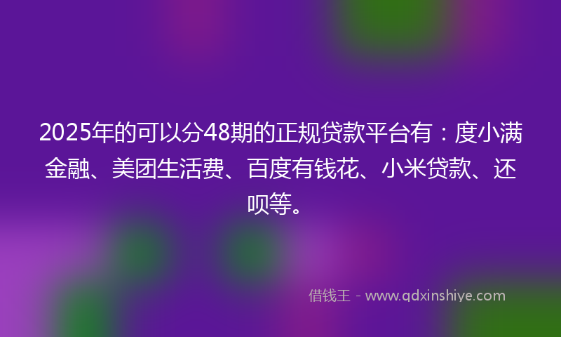 2025年的可以分48期的正规贷款平台有：度小满金融、美团生活费、百度有钱花、小米贷款、还呗等。
