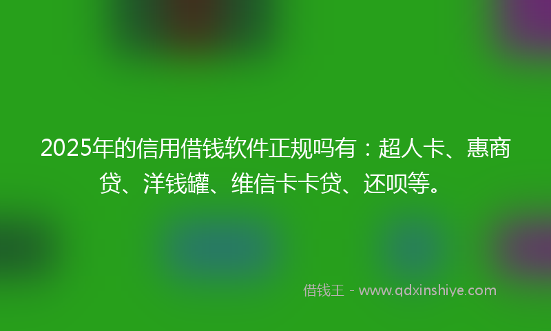 2025年的信用借钱软件正规吗有：超人卡、惠商贷、洋钱罐、维信卡卡贷、还呗等。