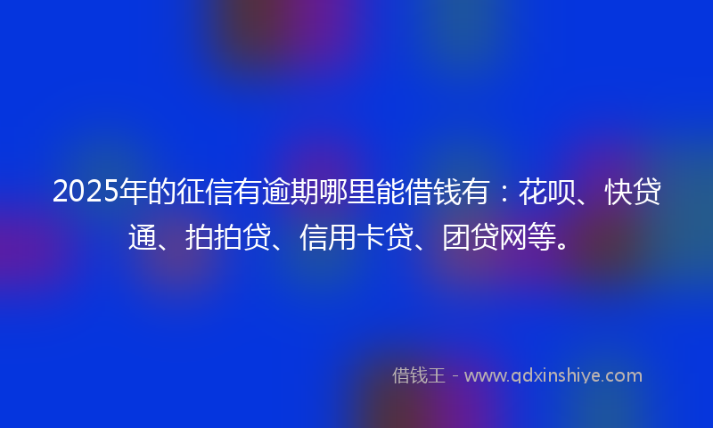 2025年的征信有逾期哪里能借钱有：花呗、快贷通、拍拍贷、信用卡贷、团贷网等。