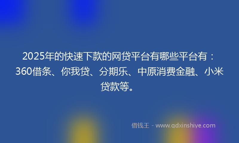 2025年的快速下款的网贷平台有哪些平台有：360借条、你我贷、分期乐、中原消费金融、小米贷款等。