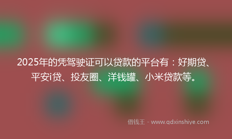 2025年的凭驾驶证可以贷款的平台有：好期贷、平安i贷、投友圈、洋钱罐、小米贷款等。