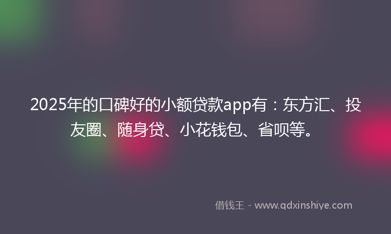2025年的口碑好的小额贷款app有：东方汇、投友圈、随身贷、小花钱包、省呗等。