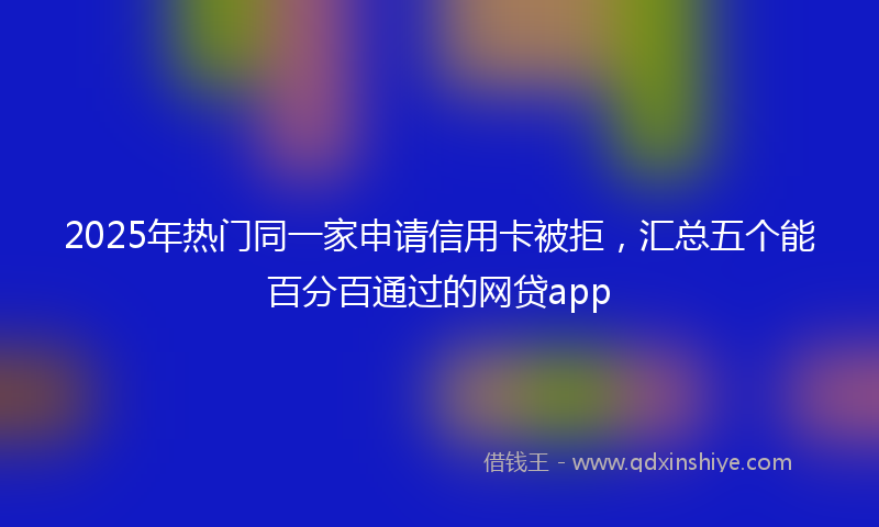 2025年热门同一家申请信用卡被拒，汇总五个能百分百通过的网贷app
