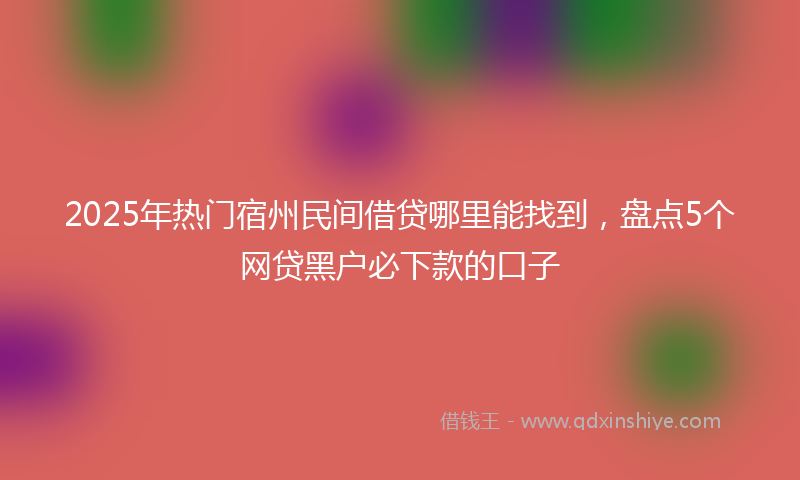 2025年热门宿州民间借贷哪里能找到，盘点5个网贷黑户必下款的口子